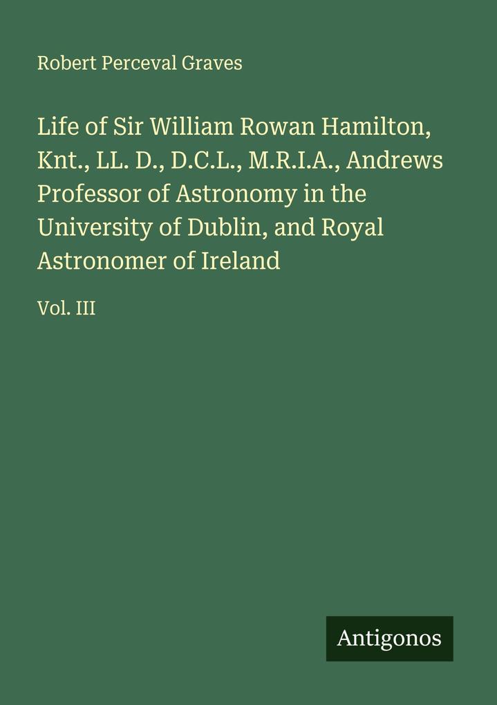 Life of Sir William Rowan Hamilton Knt. LL. D. D.C.L. M.R.I.A. Andrews Professor of Astronomy in the University of Dublin and Royal Astronomer of Ireland