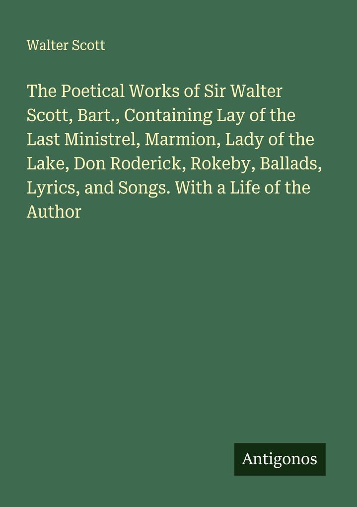 The Poetical Works of Sir Walter Scott Bart. Containing Lay of the Last Ministrel Marmion Lady of the Lake Don Roderick Rokeby Ballads Lyrics and Songs. With a Life of the Author