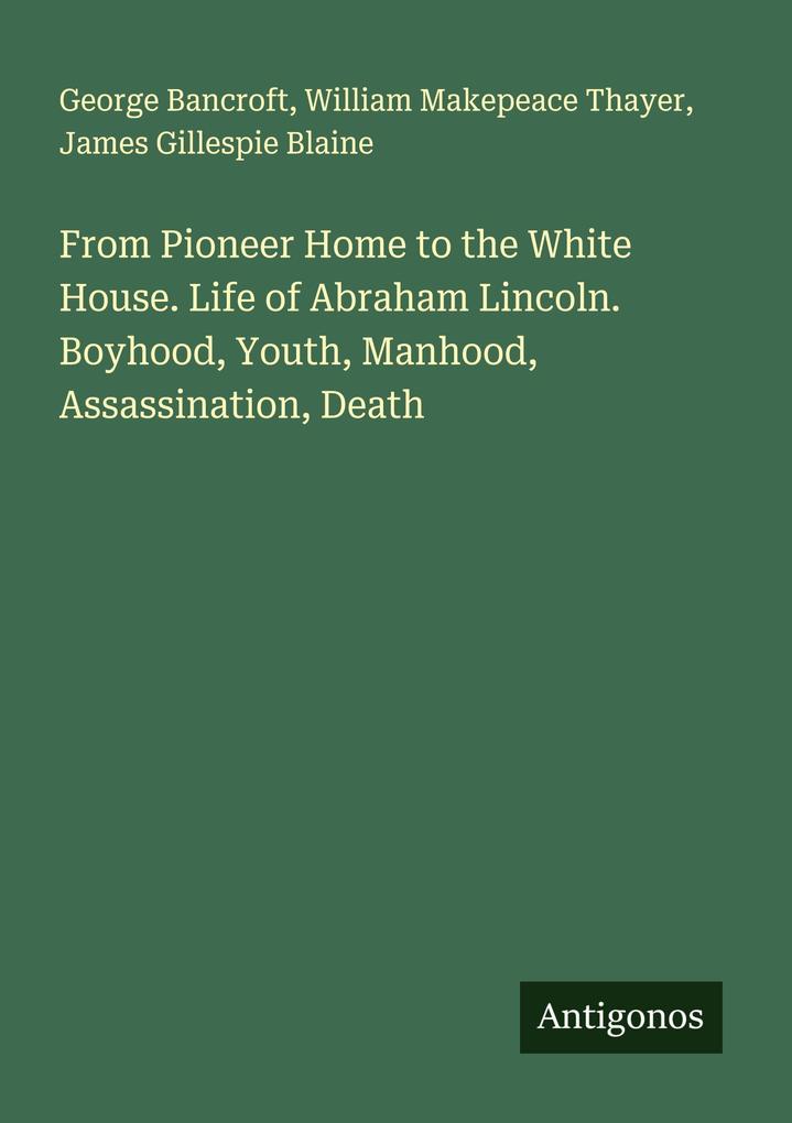 From Pioneer Home to the White House. Life of Abraham Lincoln. Boyhood Youth Manhood Assassination Death