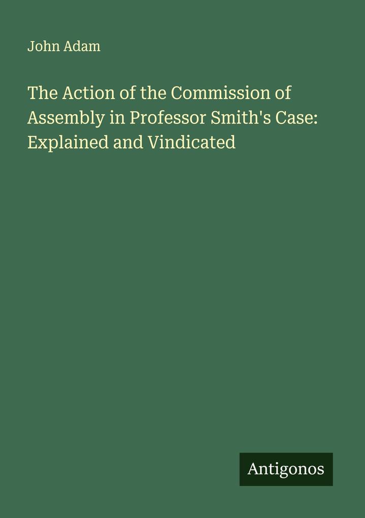 The Action of the Commission of Assembly in Professor Smith's Case: Explained and Vindicated