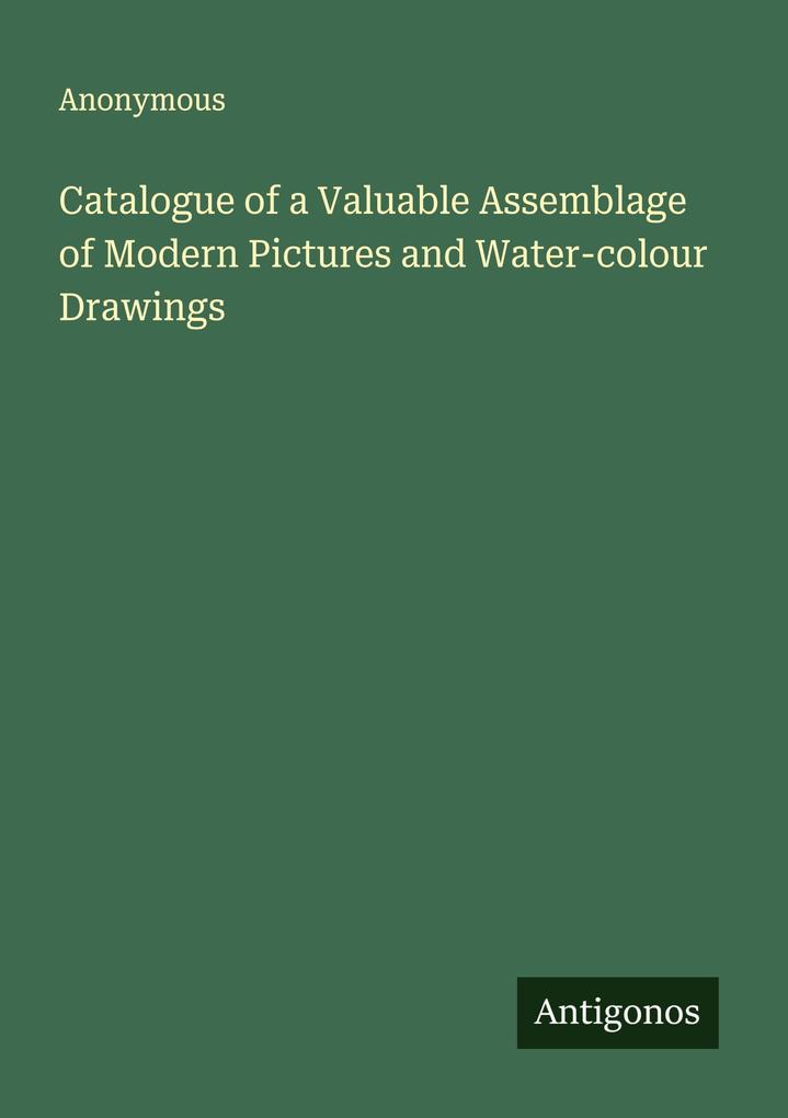 Catalogue of a Valuable Assemblage of Modern Pictures and Water-colour Drawings