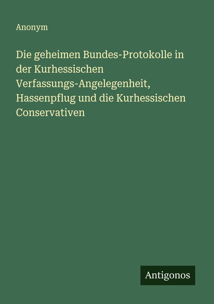 Die geheimen Bundes-Protokolle in der Kurhessischen Verfassungs-Angelegenheit Hassenpflug und die Kurhessischen Conservativen