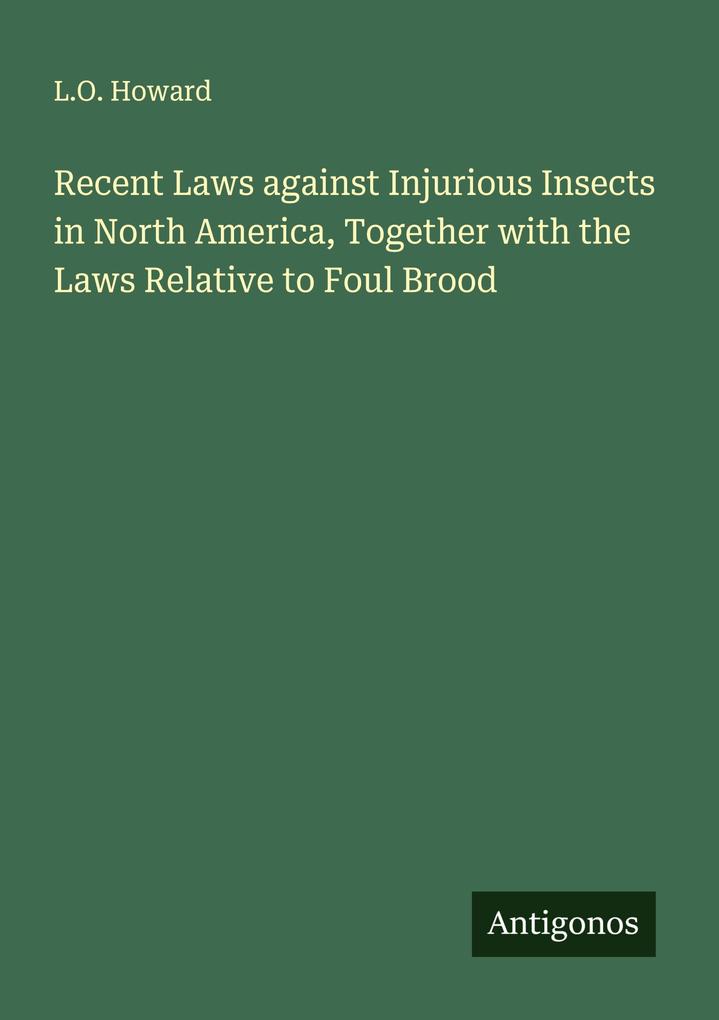 Recent Laws against Injurious Insects in North America Together with the Laws Relative to Foul Brood