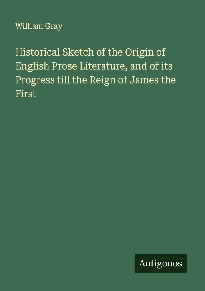 Historical Sketch of the Origin of English Prose Literature and of its Progress till the Reign of James the First