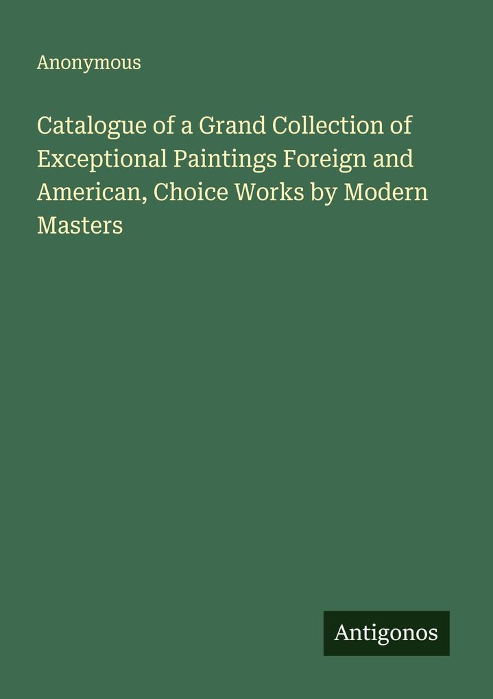 Catalogue of a Grand Collection of Exceptional Paintings Foreign and American Choice Works by Modern Masters