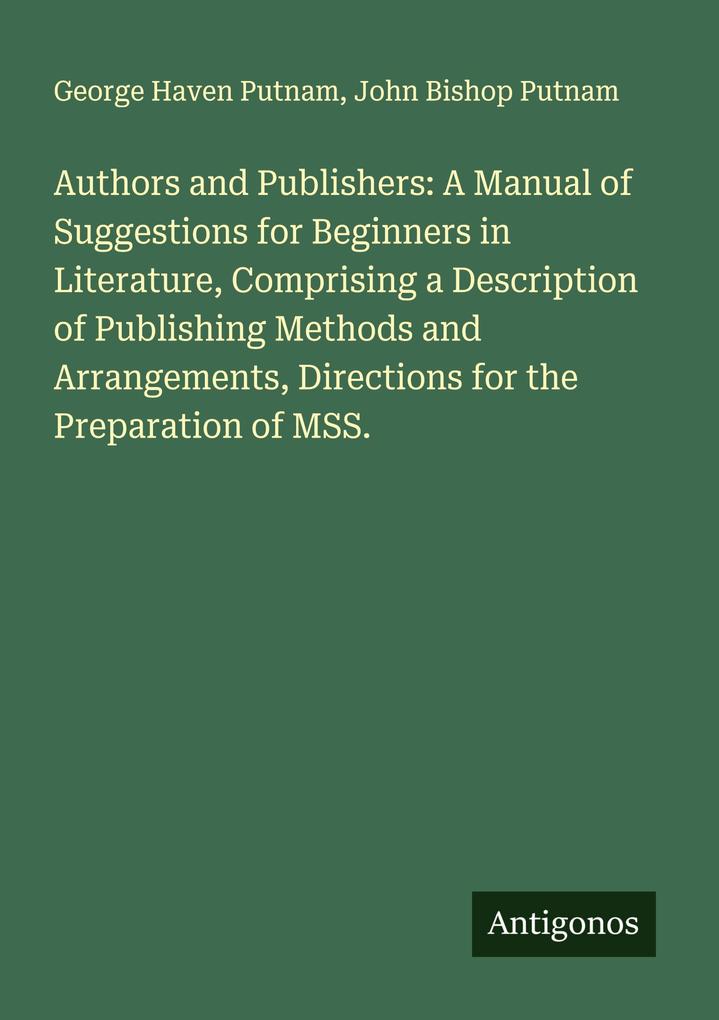 Authors and Publishers: A Manual of Suggestions for Beginners in Literature Comprising a Description of Publishing Methods and Arrangements Directions for the Preparation of MSS.
