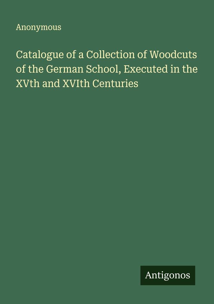 Catalogue of a Collection of Woodcuts of the German School Executed in the XVth and XVIth Centuries