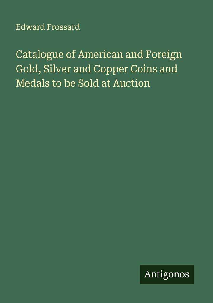 Catalogue of American and Foreign Gold Silver and Copper Coins and Medals to be Sold at Auction