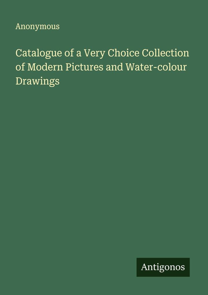Catalogue of a Very Choice Collection of Modern Pictures and Water-colour Drawings