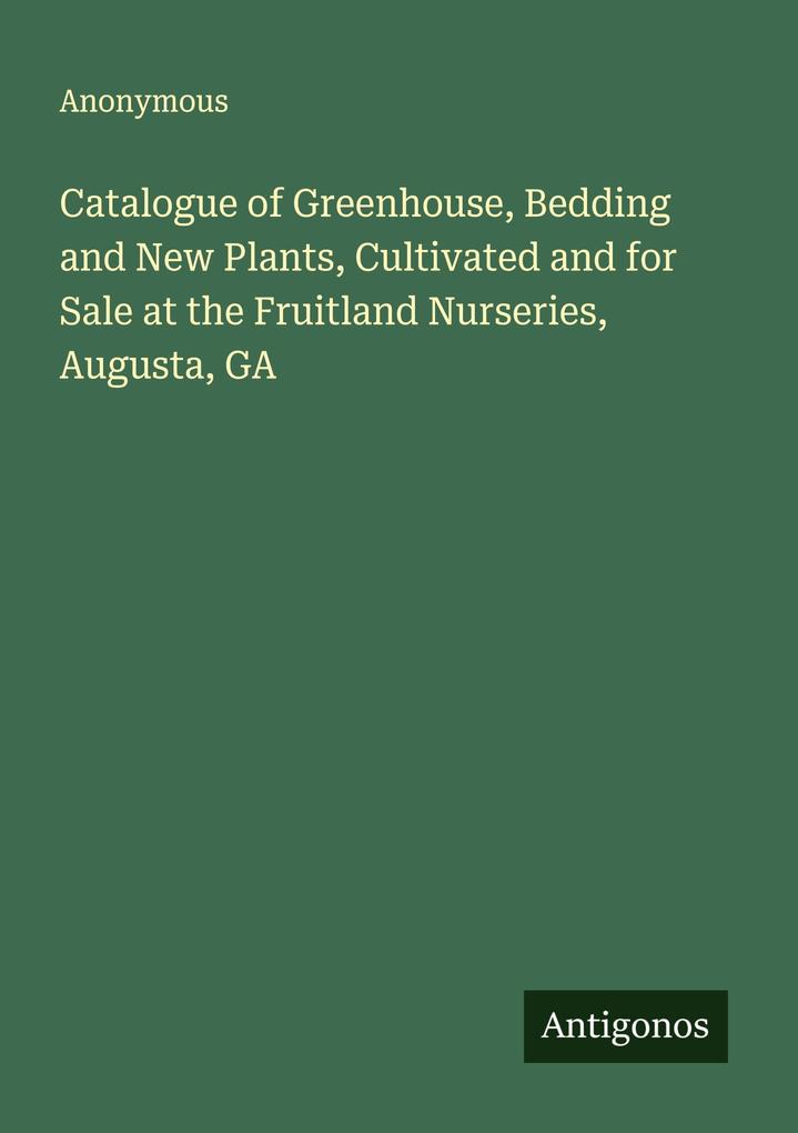 Catalogue of Greenhouse Bedding and New Plants Cultivated and for Sale at the Fruitland Nurseries Augusta GA