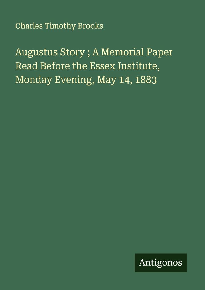 Augustus Story ; A Memorial Paper Read Before the Essex Institute Monday Evening May 14 1883