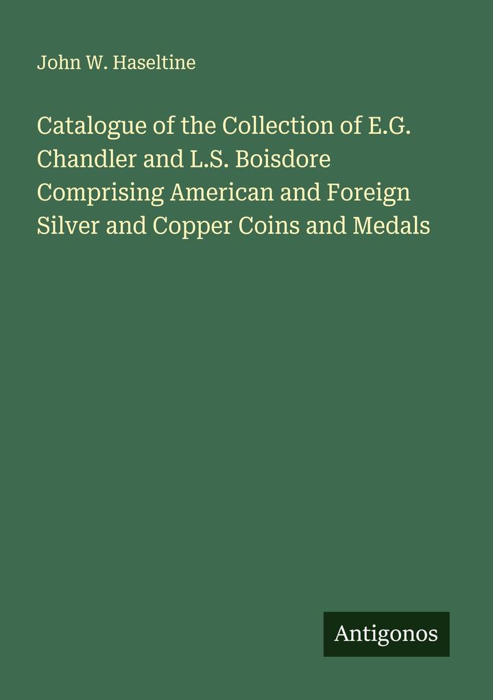 Catalogue of the Collection of E.G. Chandler and L.S. Boisdore Comprising American and Foreign Silver and Copper Coins and Medals
