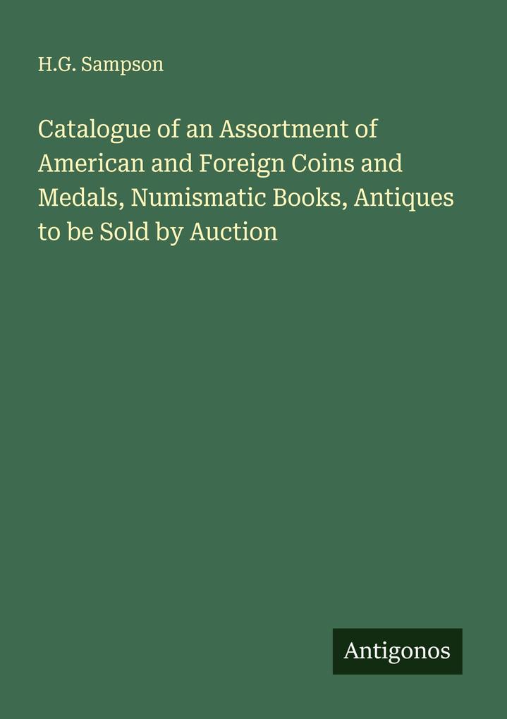 Catalogue of an Assortment of American and Foreign Coins and Medals Numismatic Books Antiques to be Sold by Auction