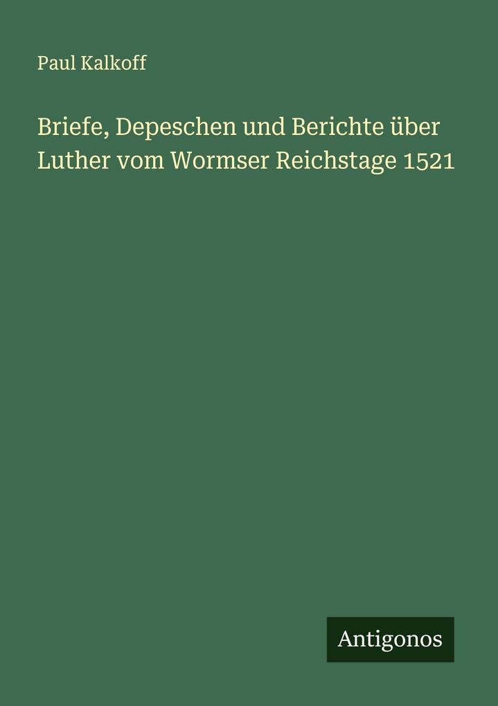 Briefe Depeschen und Berichte über Luther vom Wormser Reichstage 1521