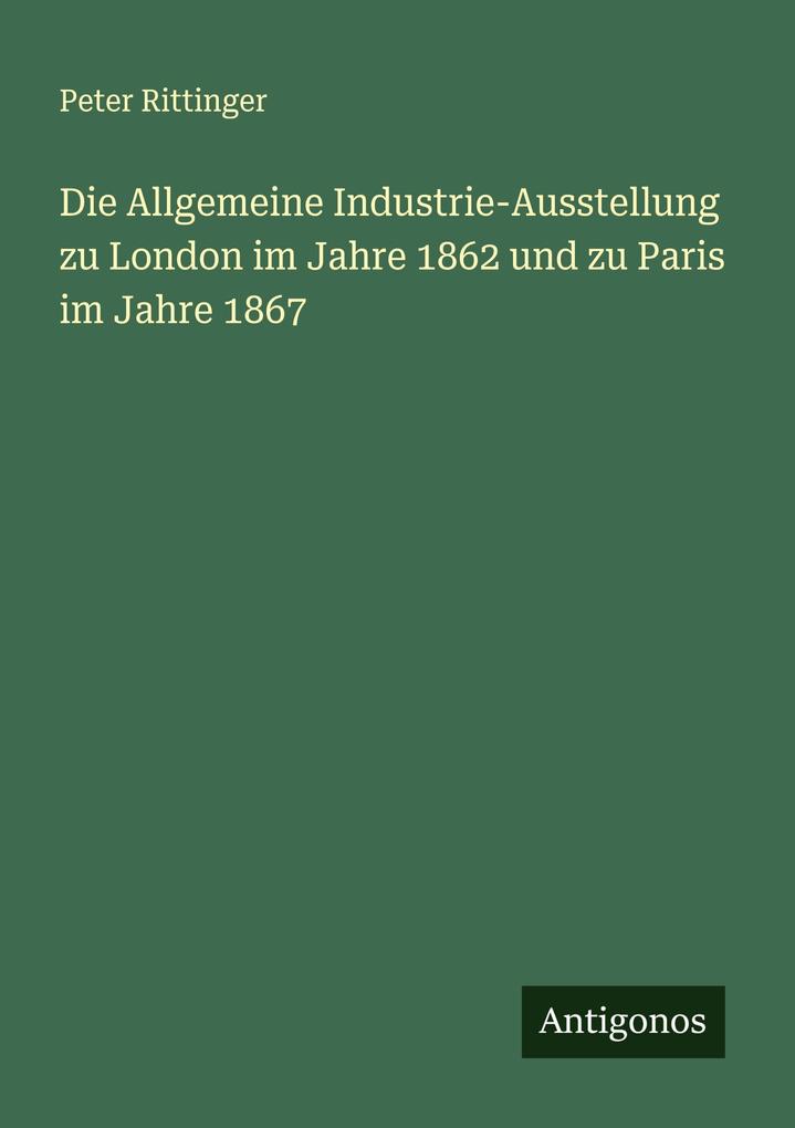Die Allgemeine Industrie-Ausstellung zu London im Jahre 1862 und zu Paris im Jahre 1867