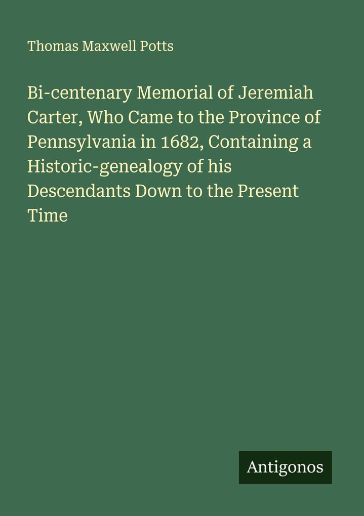 Bi-centenary Memorial of Jeremiah Carter Who Came to the Province of Pennsylvania in 1682 Containing a Historic-genealogy of his Descendants Down to the Present Time