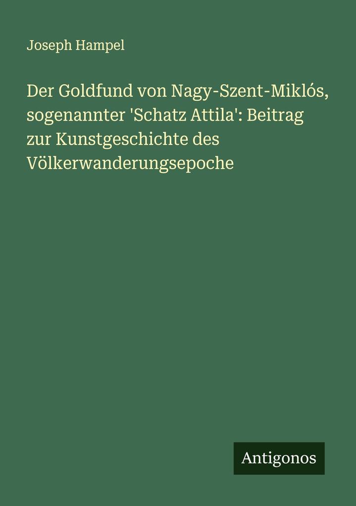 Der Goldfund von Nagy-Szent-Miklós sogenannter 'Schatz Attila': Beitrag zur Kunstgeschichte des Völkerwanderungsepoche