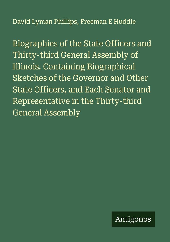 Biographies of the State Officers and Thirty-third General Assembly of Illinois. Containing Biographical Sketches of the Governor and Other State Officers and Each Senator and Representative in the Thirty-third General Assembly