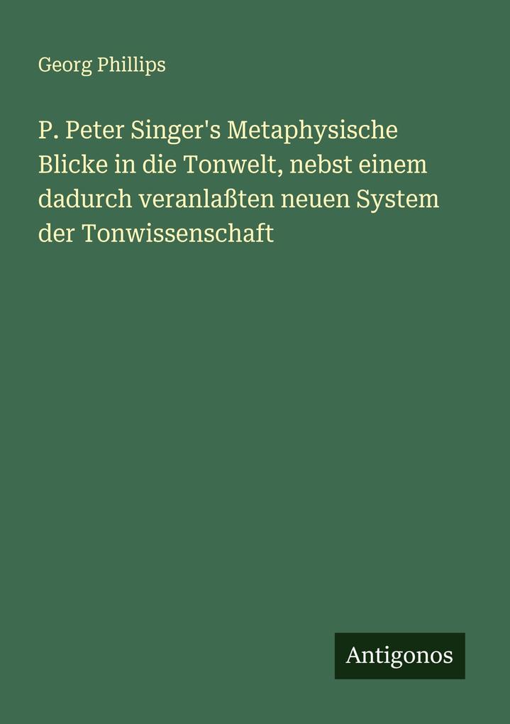 P. Peter Singer's Metaphysische Blicke in die Tonwelt nebst einem dadurch veranlaßten neuen System der Tonwissenschaft