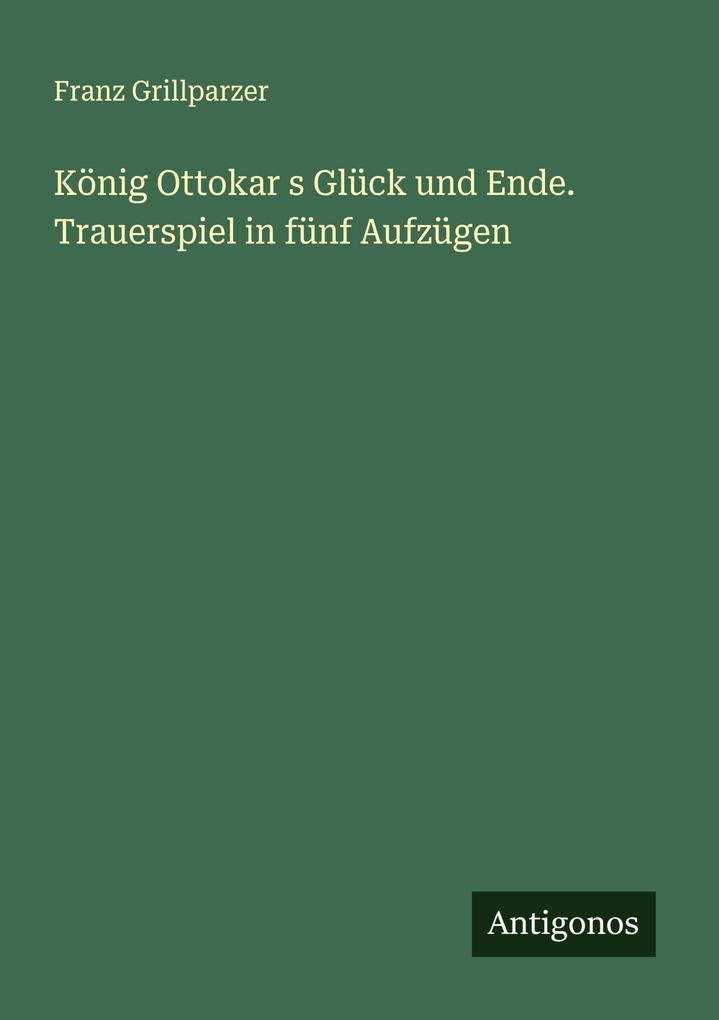 König Ottokar s Glück und Ende. Trauerspiel in fünf Aufzügen