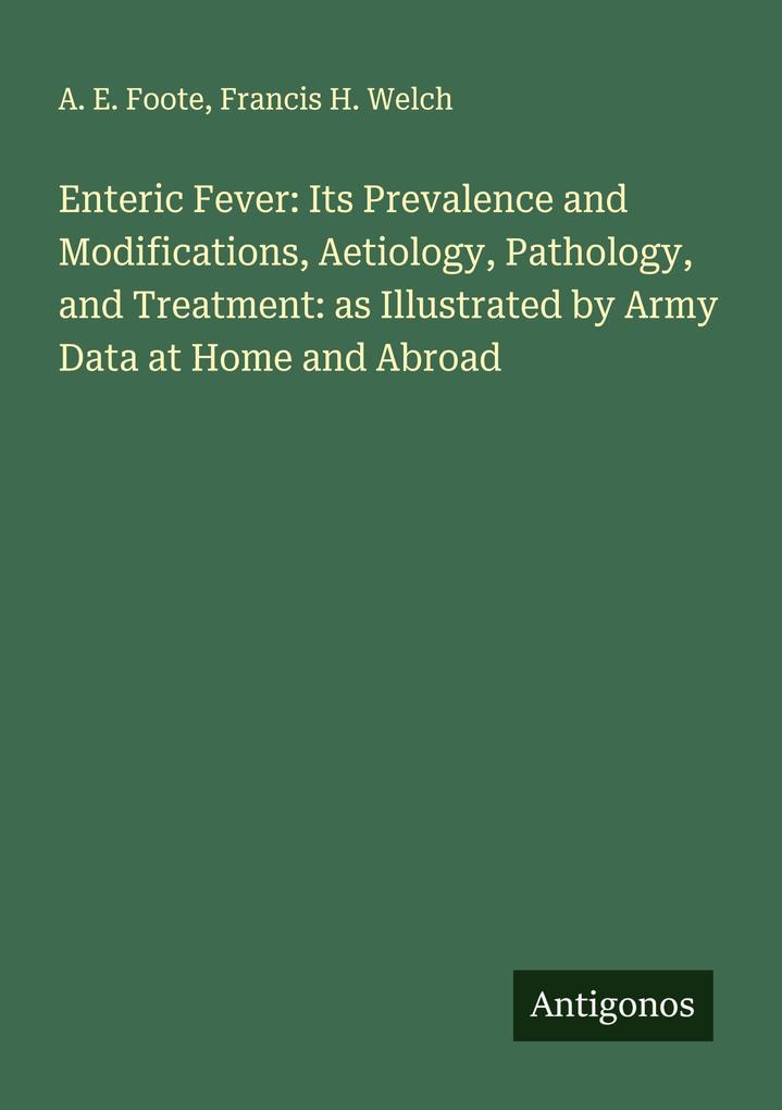 Enteric Fever: Its Prevalence and Modifications Aetiology Pathology and Treatment: as Illustrated by Army Data at Home and Abroad