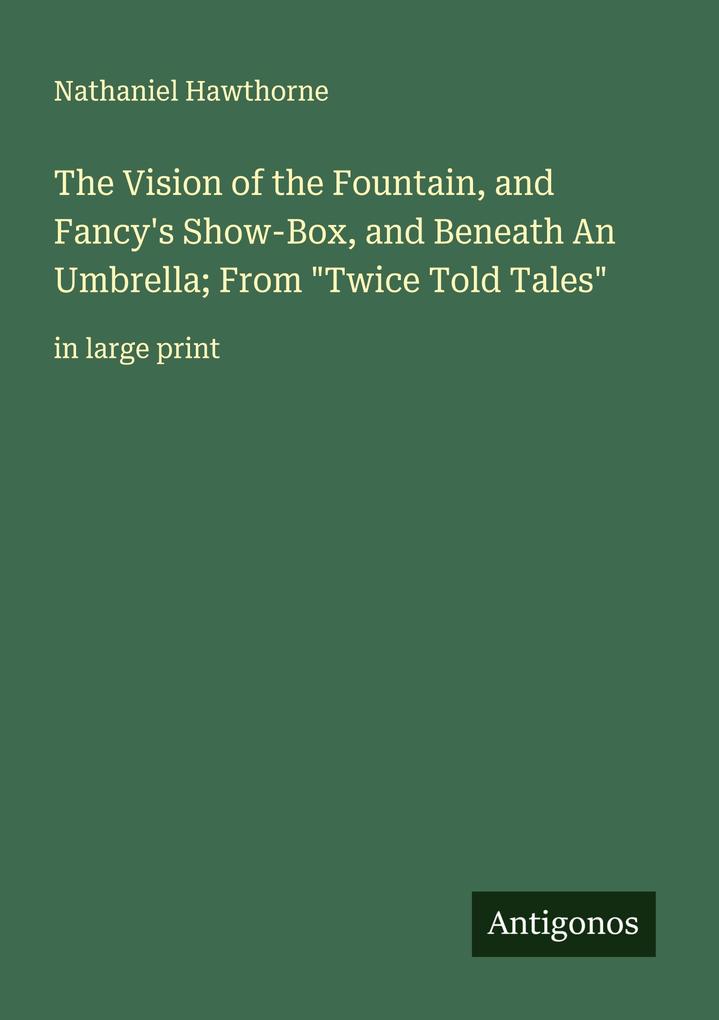 The Vision of the Fountain and Fancy's Show-Box and Beneath An Umbrella; From 'Twice Told Tales'