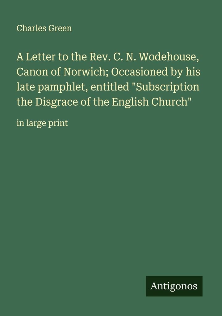 A Letter to the Rev. C. N. Wodehouse Canon of Norwich; Occasioned by his late pamphlet entitled 'Subscription the Disgrace of the English Church'