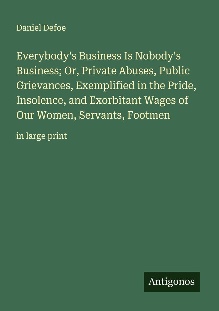 Everybody's Business Is Nobody's Business; Or Private Abuses Public Grievances Exemplified in the Pride Insolence and Exorbitant Wages of Our Women Servants Footmen