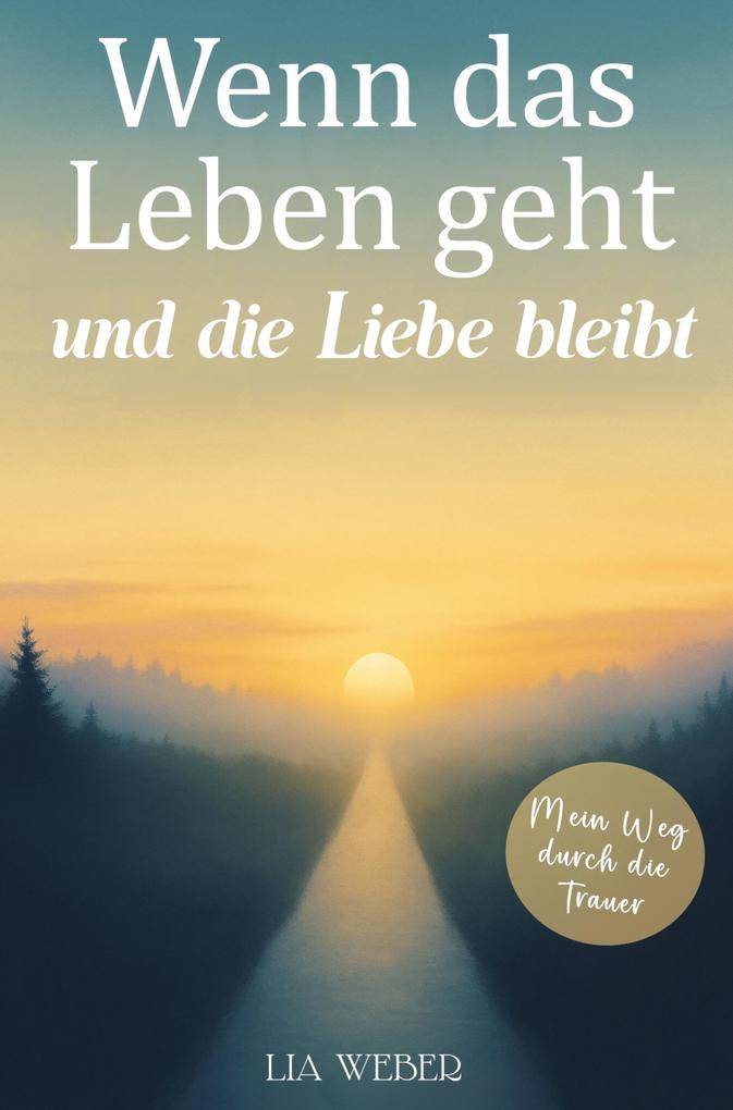 Wenn das Leben geht und die Liebe bleibt: Mein Weg durch die Trauer - Ein Begleiter zum Erinnern Trauern und behutsam Weitergehen