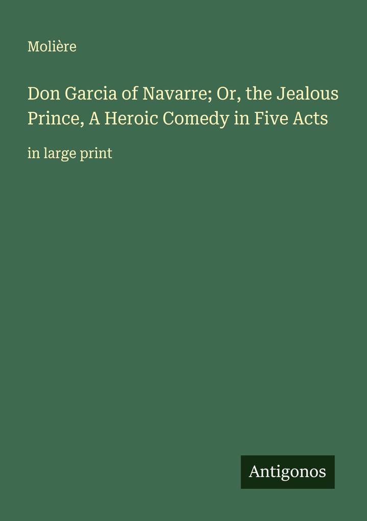 Don Garcia of Navarre; Or the Jealous Prince A Heroic Comedy in Five Acts