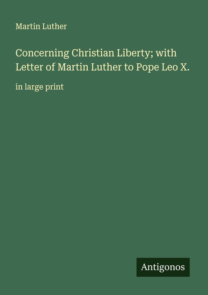 Concerning Christian Liberty; with Letter of Martin Luther to Pope Leo X.