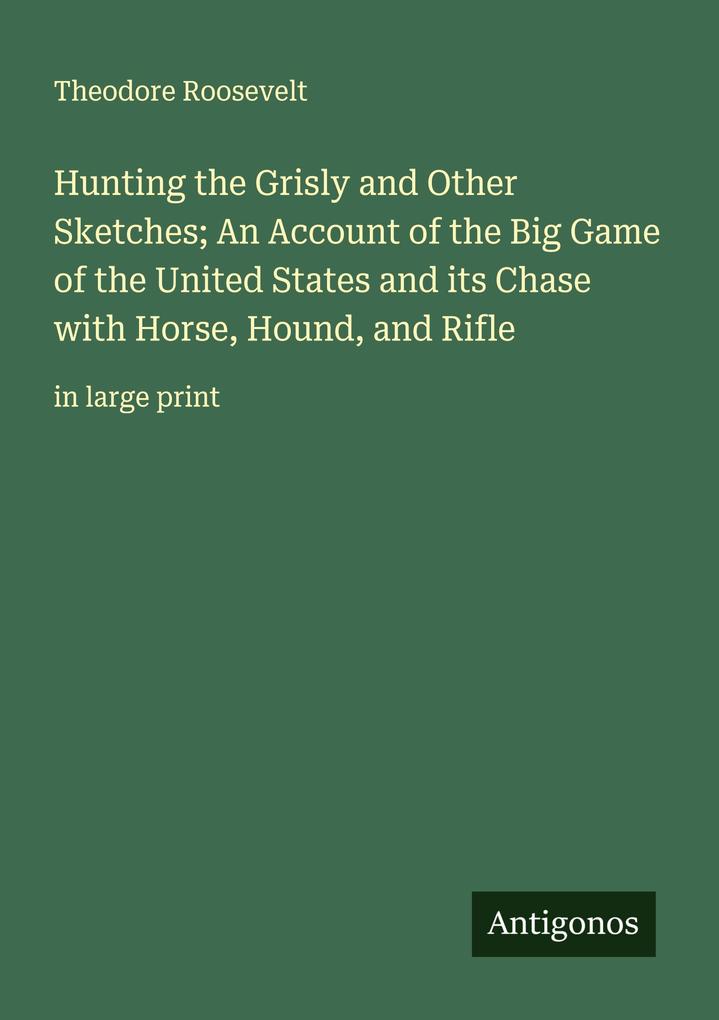 Hunting the Grisly and Other Sketches; An Account of the Big Game of the United States and its Chase with Horse Hound and Rifle