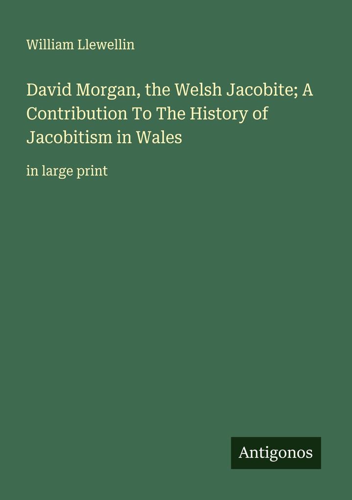 David Morgan the Welsh Jacobite; A Contribution To The History of Jacobitism in Wales