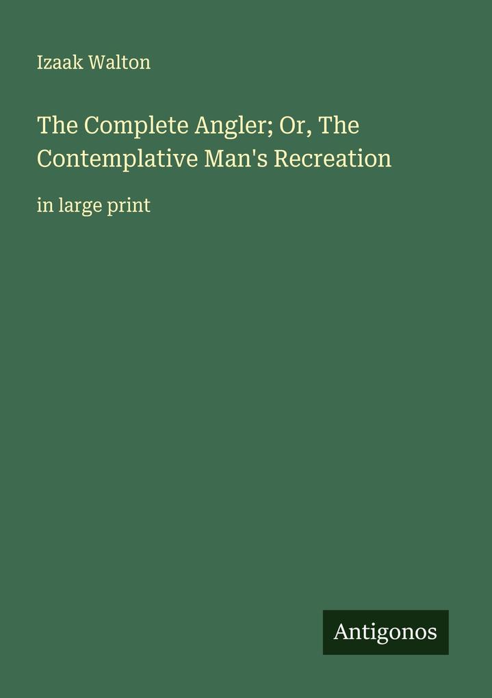 The Complete Angler; Or The Contemplative Man's Recreation