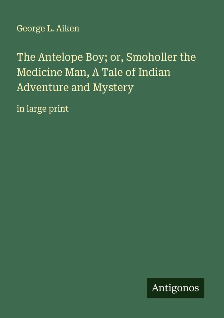 The Antelope Boy; or Smoholler the Medicine Man A Tale of Indian Adventure and Mystery