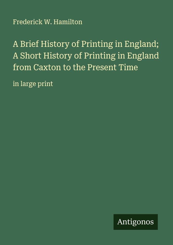 A Brief History of Printing in England; A Short History of Printing in England from Caxton to the Present Time