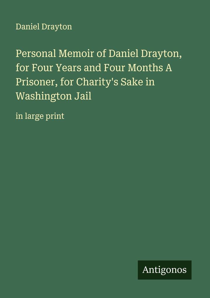 Personal Memoir of Daniel Drayton for Four Years and Four Months A Prisoner for Charity's Sake in Washington Jail