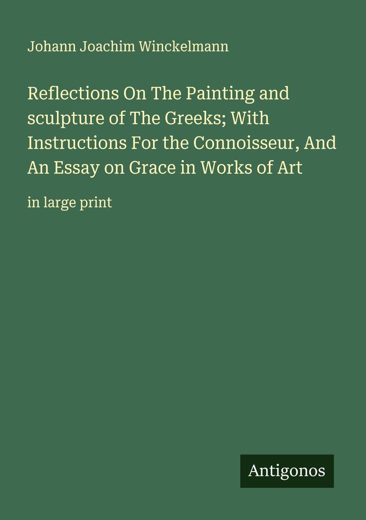 Reflections On The Painting and sculpture of The Greeks; With Instructions For the Connoisseur And An Essay on Grace in Works of Art