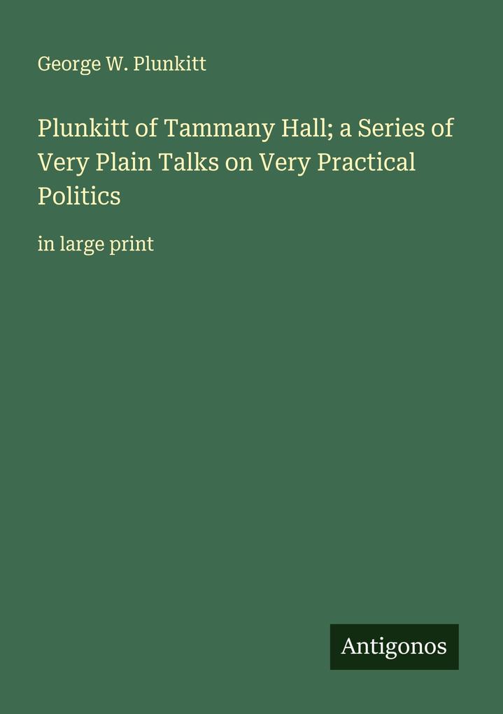 Plunkitt of Tammany Hall; a Series of Very Plain Talks on Very Practical Politics