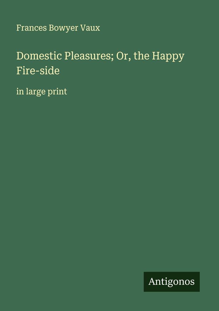 Domestic Pleasures; Or the Happy Fire-side