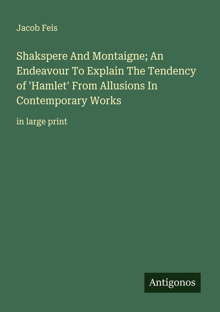 Shakspere And Montaigne; An Endeavour To Explain The Tendency of 'Hamlet' From Allusions In Contemporary Works