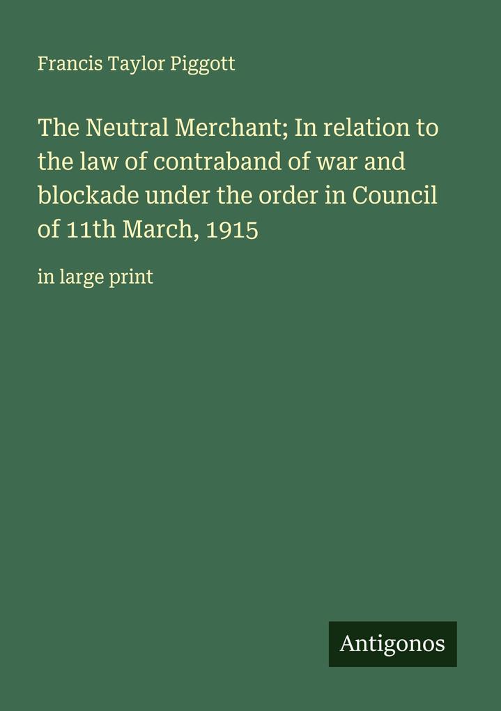 The Neutral Merchant; In relation to the law of contraband of war and blockade under the order in Council of 11th March 1915