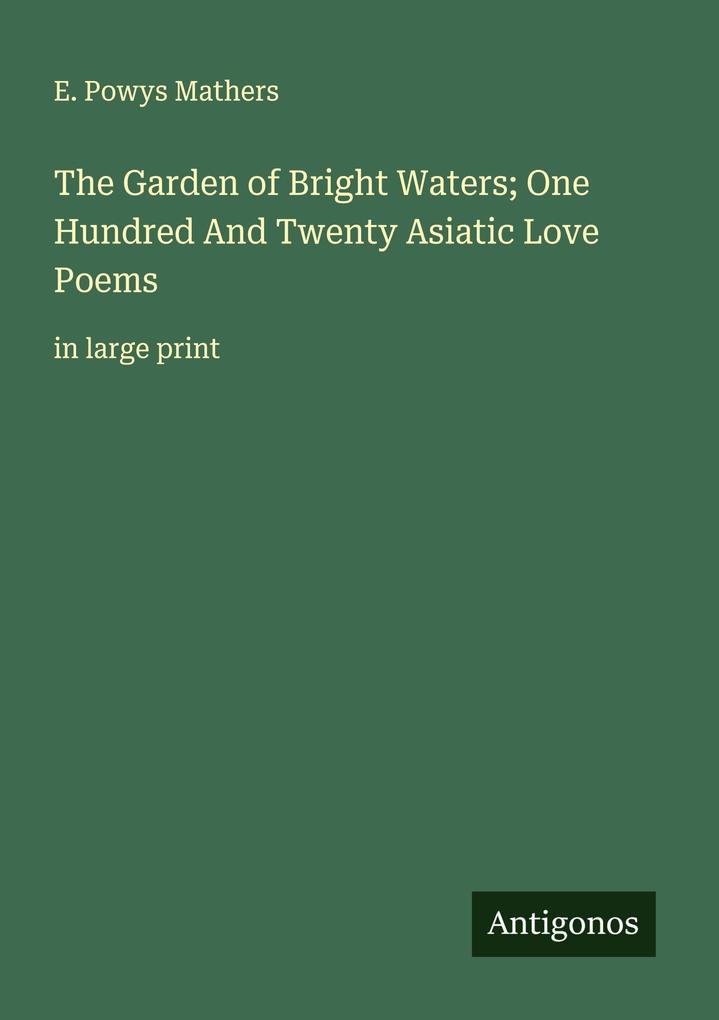 The Garden of Bright Waters; One Hundred And Twenty Asiatic Love Poems