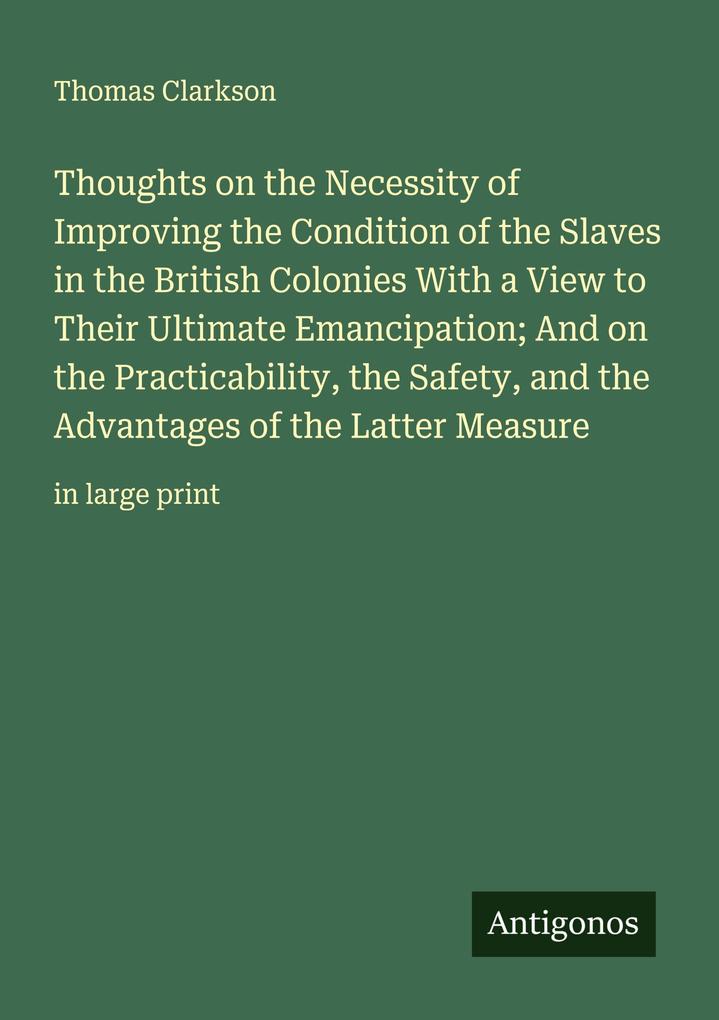 Thoughts on the Necessity of Improving the Condition of the Slaves in the British Colonies With a View to Their Ultimate Emancipation; And on the Practicability the Safety and the Advantages of the Latter Measure