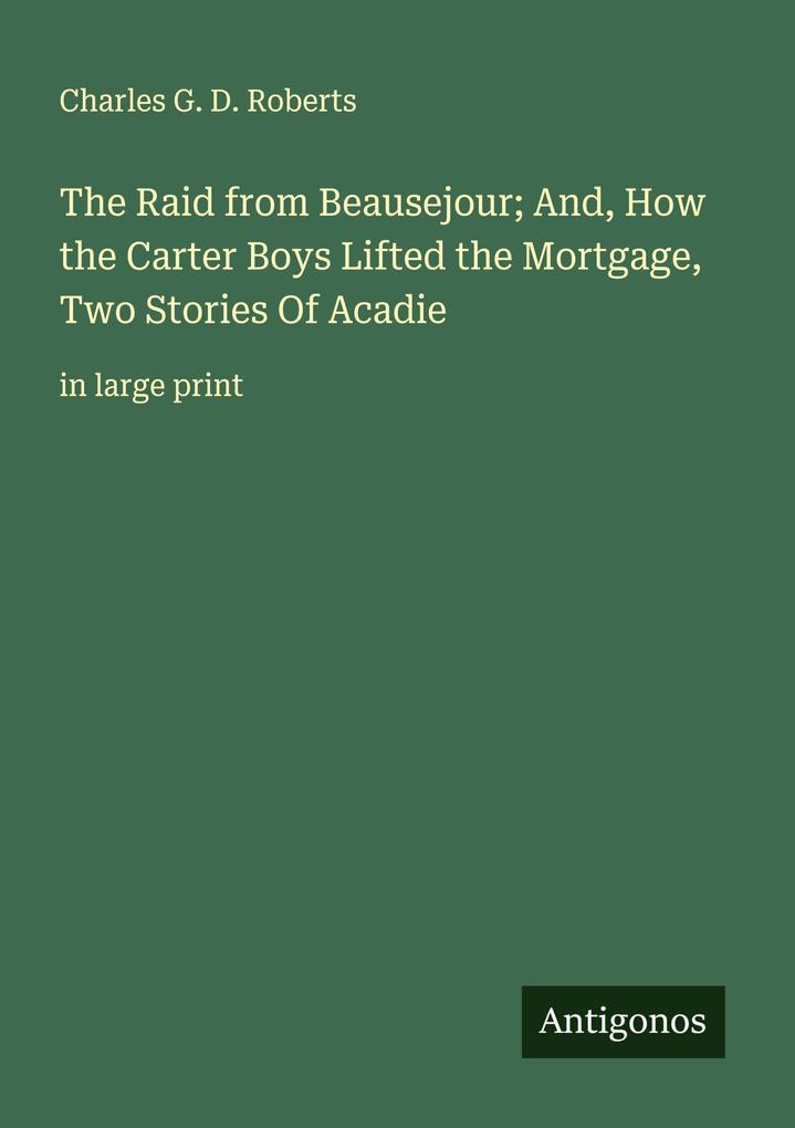 The Raid from Beausejour; And How the Carter Boys Lifted the Mortgage Two Stories Of Acadie