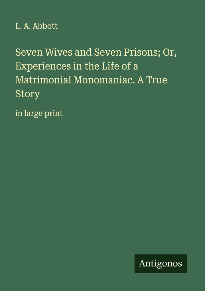 Seven Wives and Seven Prisons; Or Experiences in the Life of a Matrimonial Monomaniac. A True Story