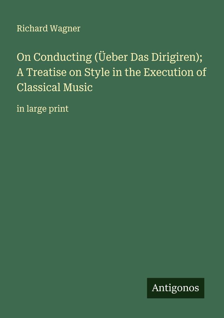 On Conducting (Üeber Das Dirigiren); A Treatise on Style in the Execution of Classical Music