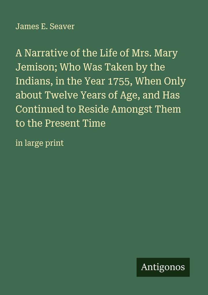 A Narrative of the Life of Mrs. Mary Jemison; Who Was Taken by the Indians in the Year 1755 When Only about Twelve Years of Age and Has Continued to Reside Amongst Them to the Present Time
