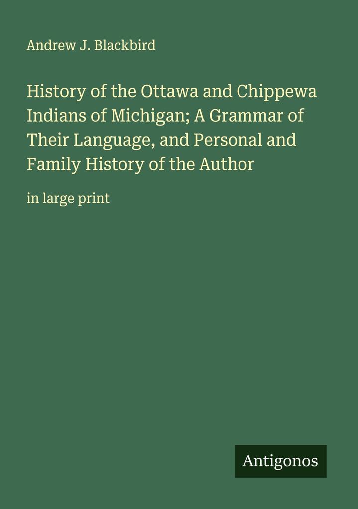 History of the Ottawa and Chippewa Indians of Michigan; A Grammar of Their Language and Personal and Family History of the Author