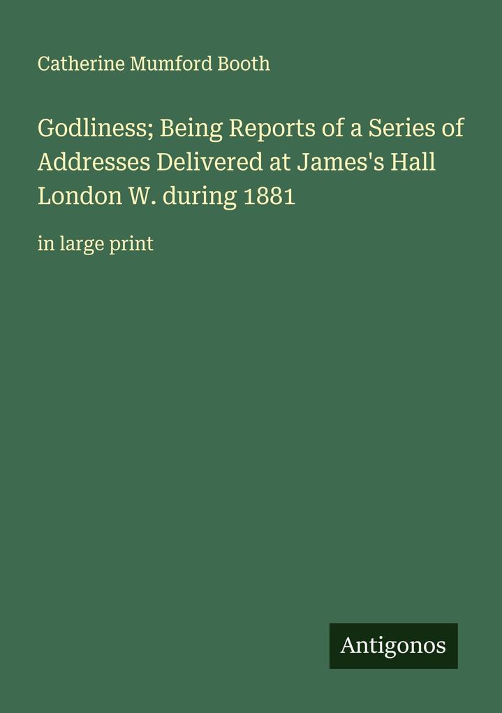 Godliness; Being Reports of a Series of Addresses Delivered at James's Hall London W. during 1881